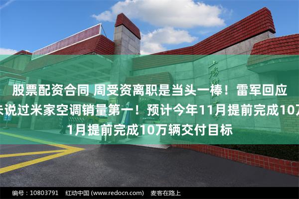 股票配资合同 周受资离职是当头一棒！雷军回应董明珠：从未说过米家空调销量第一！预计今年11月提前完成10万辆交付目标