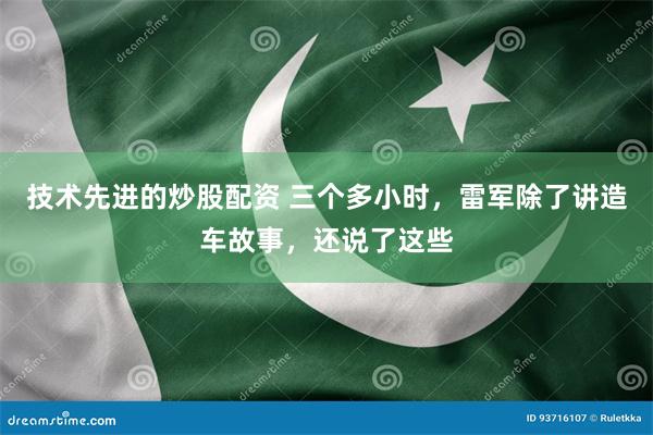 技术先进的炒股配资 三个多小时，雷军除了讲造车故事，还说了这些