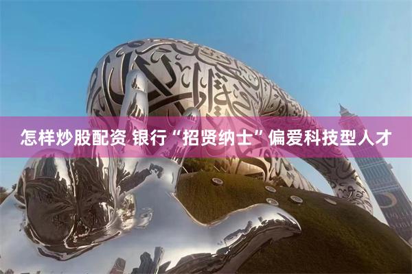 怎样炒股配资 银行“招贤纳士”偏爱科技型人才
