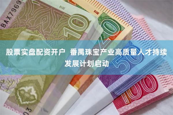 股票实盘配资开户  番禺珠宝产业高质量人才持续发展计划启动