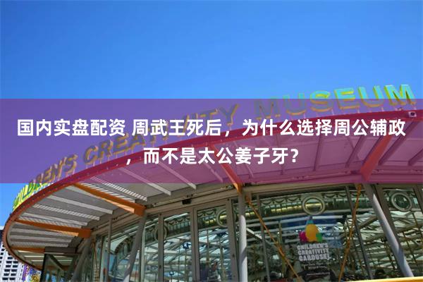 国内实盘配资 周武王死后，为什么选择周公辅政，而不是太公姜子牙？