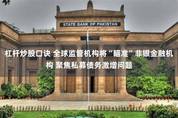 杠杆炒股口诀 全球监管机构将“瞄准”非银金融机构 聚焦私募债务激增问题