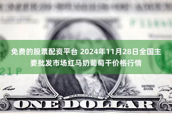 免费的股票配资平台 2024年11月28日全国主要批发市场红马奶葡萄干价格行情