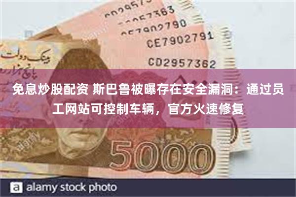 免息炒股配资 斯巴鲁被曝存在安全漏洞：通过员工网站可控制车辆，官方火速修复
