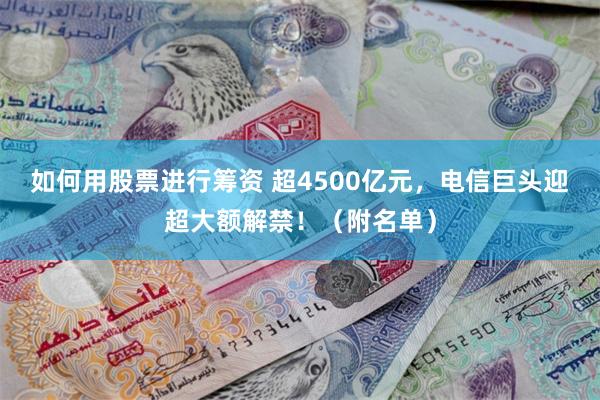 如何用股票进行筹资 超4500亿元，电信巨头迎超大额解禁！（附名单）