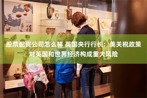 股票配资公司怎么样 英国央行行长：美关税政策对英国和世界经济构成重大风险