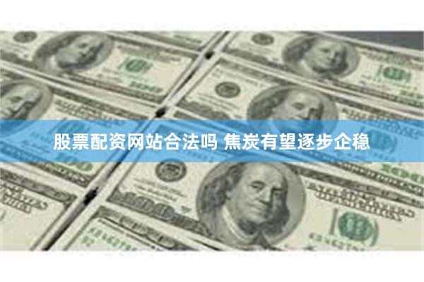 股票配资网站合法吗 焦炭有望逐步企稳