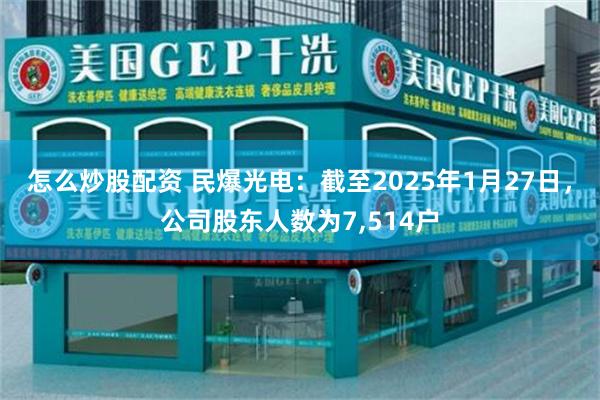 怎么炒股配资 民爆光电：截至2025年1月27日，公司股东人数为7,514户