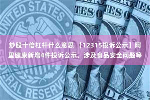 炒股十倍杠杆什么意思 【12315投诉公示】阿里健康新增4件投诉公示，涉及食品安全问题等