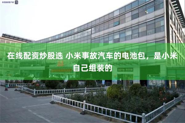 在线配资炒股选 小米事故汽车的电池包，是小米自己组装的