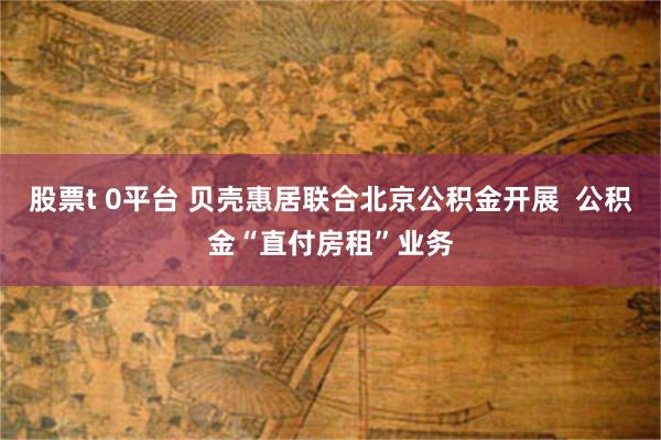 股票t 0平台 贝壳惠居联合北京公积金开展  公积金“直付房租”业务