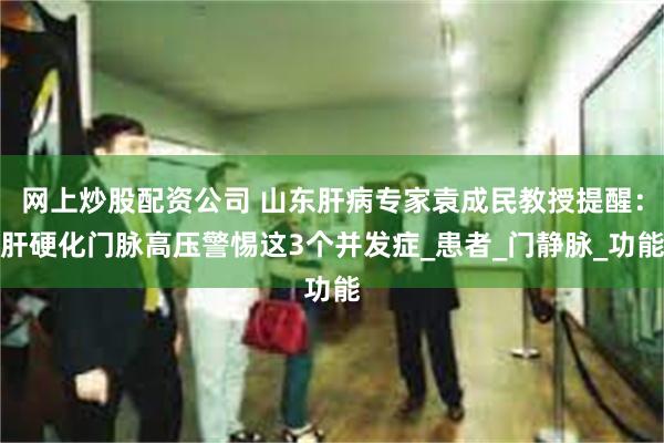 网上炒股配资公司 山东肝病专家袁成民教授提醒：肝硬化门脉高压警惕这3个并发症_患者_门静脉_功能