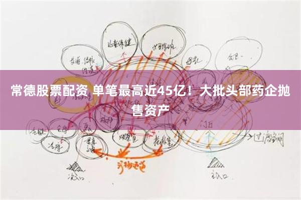常德股票配资 单笔最高近45亿！大批头部药企抛售资产