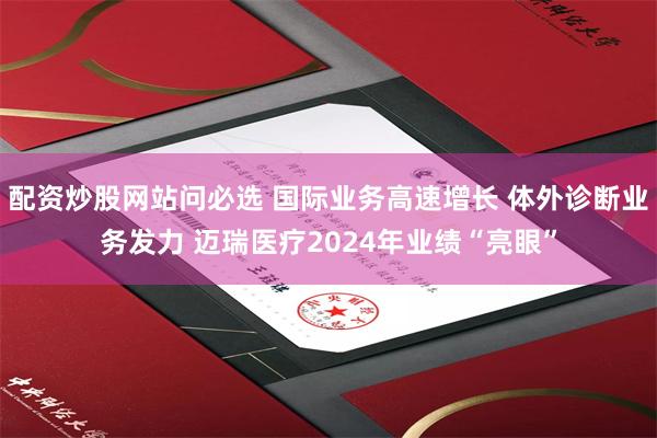 配资炒股网站问必选 国际业务高速增长 体外诊断业务发力 迈瑞医疗2024年业绩“亮眼”