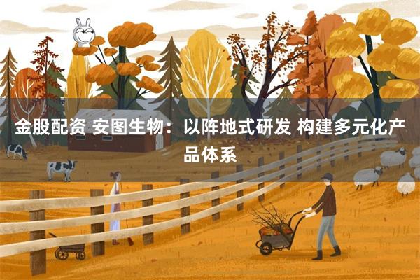 金股配资 安图生物：以阵地式研发 构建多元化产品体系