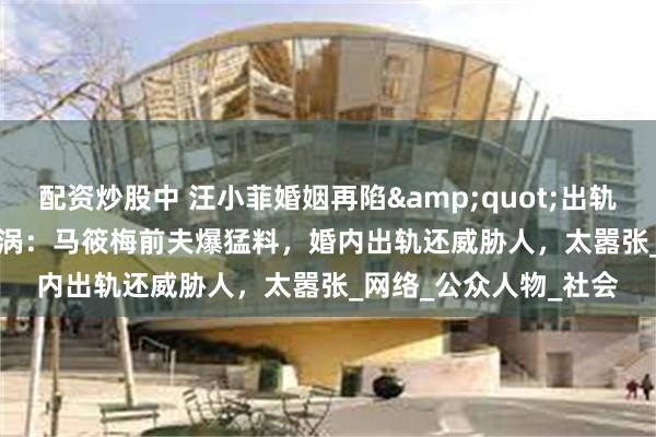 配资炒股中 汪小菲婚姻再陷&quot;出轨威胁&quot;漩涡：马筱梅前夫爆猛料，婚内出轨还威胁人，太嚣张_网络_公众人物_社会