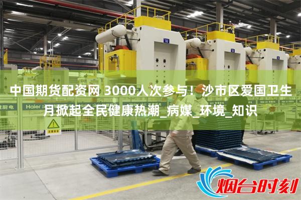 中国期货配资网 3000人次参与！沙市区爱国卫生月掀起全民健康热潮_病媒_环境_知识
