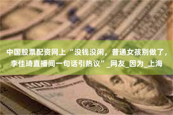 中国股票配资网上 “没钱没闲，普通女孩别做了，李佳琦直播间一句话引热议”_网友_因为_上海