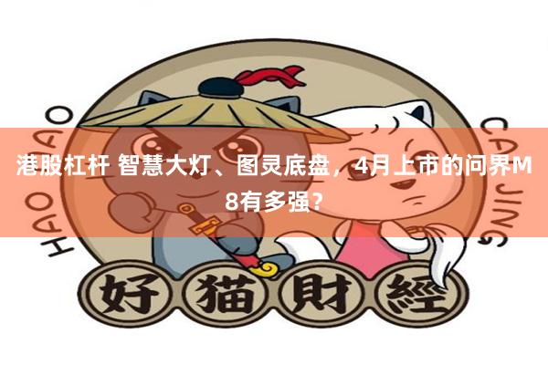 港股杠杆 智慧大灯、图灵底盘，4月上市的问界M8有多强？