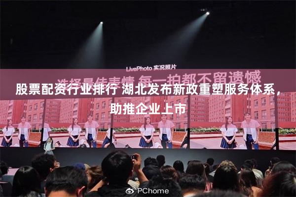 股票配资行业排行 湖北发布新政重塑服务体系，助推企业上市