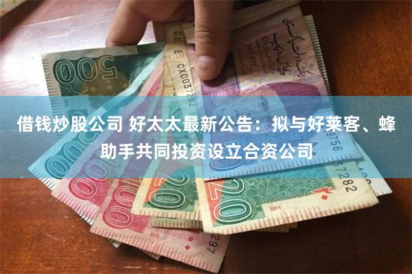 借钱炒股公司 好太太最新公告：拟与好莱客、蜂助手共同投资设立合资公司