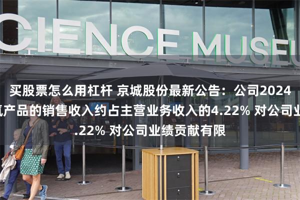 买股票怎么用杠杆 京城股份最新公告：公司2024年1-9月涉氢产品的销售收入约占主营业务收入的4.22% 对公司业绩贡献有限