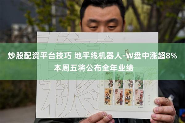 炒股配资平台技巧 地平线机器人-W盘中涨超8% 本周五将公布全年业绩