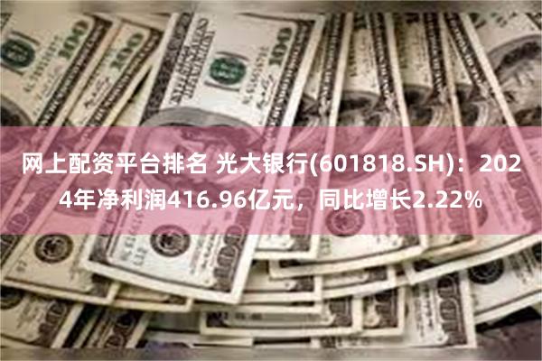 网上配资平台排名 光大银行(601818.SH)：2024年净利润416.96亿元，同比增长2.22%