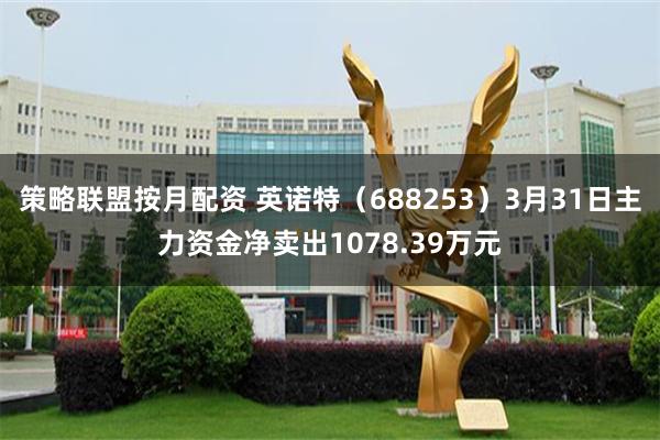 策略联盟按月配资 英诺特（688253）3月31日主力资金净卖出1078.39万元