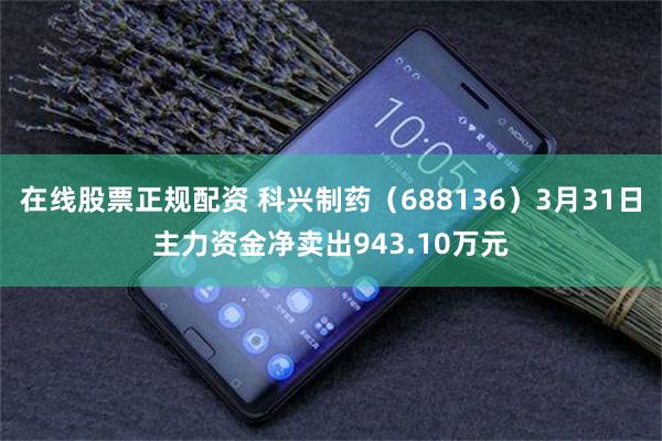 在线股票正规配资 科兴制药（688136）3月31日主力资金净卖出943.10万元