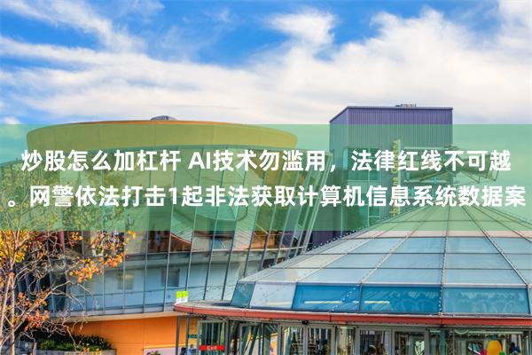 炒股怎么加杠杆 AI技术勿滥用，法律红线不可越。网警依法打击1起非法获取计算机信息系统数据案