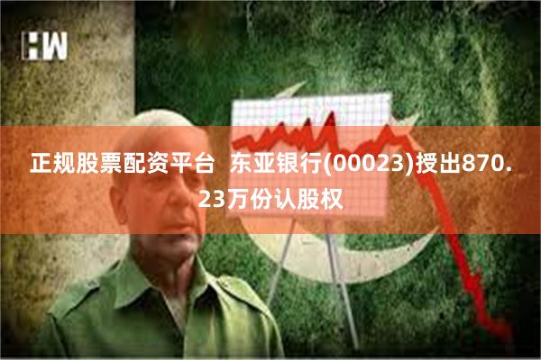 正规股票配资平台  东亚银行(00023)授出870.23万份认股权