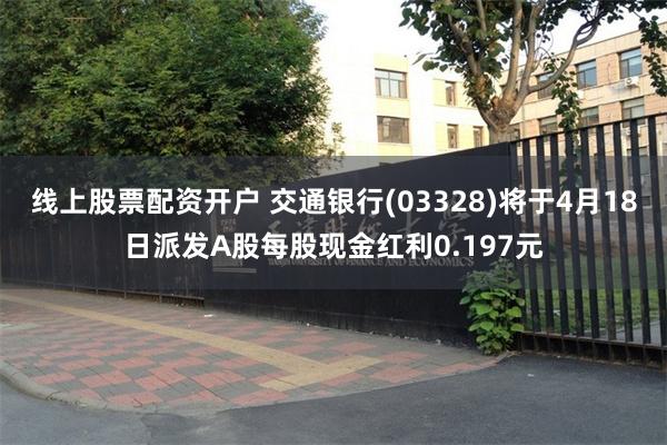 线上股票配资开户 交通银行(03328)将于4月18日派发A股每股现金红利0.197元