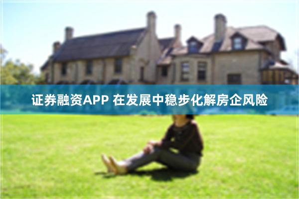 证券融资APP 在发展中稳步化解房企风险