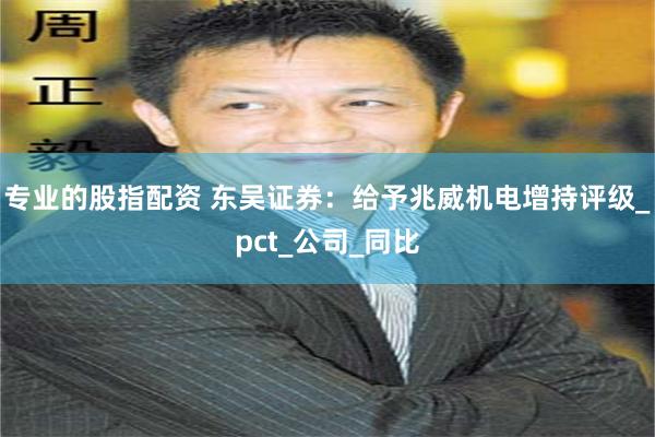 专业的股指配资 东吴证券：给予兆威机电增持评级_pct_公司_同比