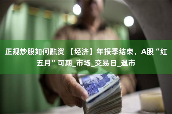 正规炒股如何融资 【经济】年报季结束，A股“红五月”可期_市场_交易日_退市