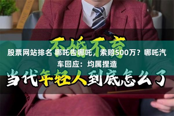 股票网站排名 哪吒告哪吒，索赔500万？哪吒汽车回应：均属捏造