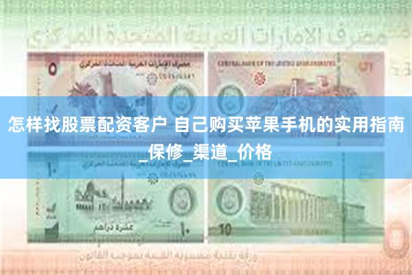 怎样找股票配资客户 自己购买苹果手机的实用指南_保修_渠道_价格