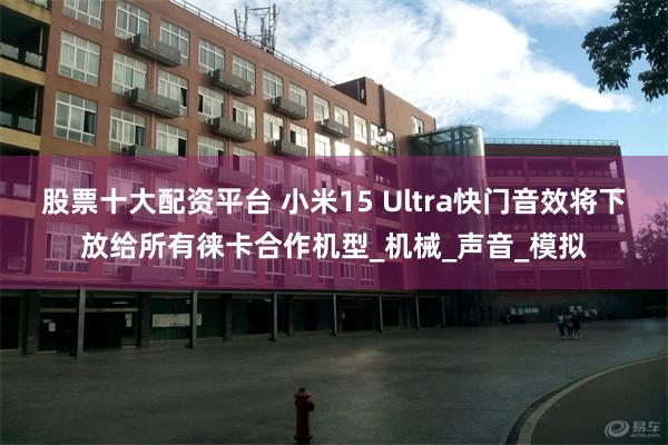 股票十大配资平台 小米15 Ultra快门音效将下放给所有徕卡合作机型_机械_声音_模拟