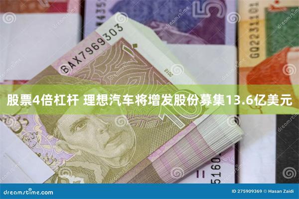 股票4倍杠杆 理想汽车将增发股份募集13.6亿美元