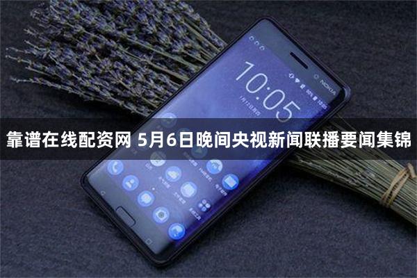 靠谱在线配资网 5月6日晚间央视新闻联播要闻集锦
