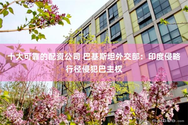 十大可靠的配资公司 巴基斯坦外交部：印度侵略行径侵犯巴主权