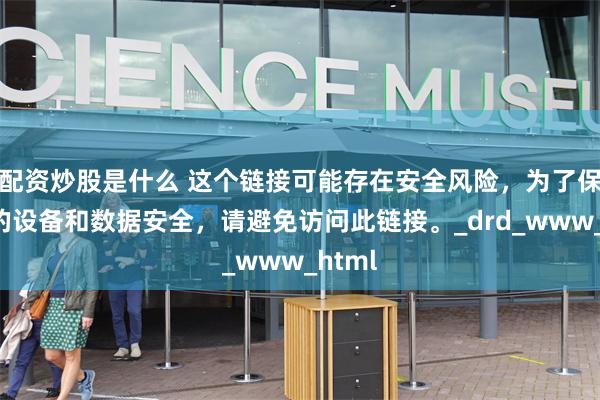 配资炒股是什么 这个链接可能存在安全风险，为了保护您的设备和数据安全，请避免访问此链接。_drd_www_html
