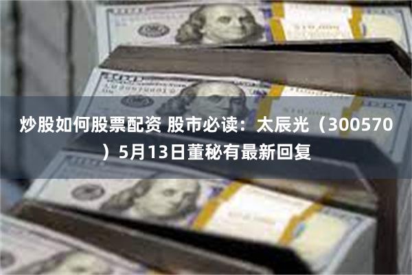 炒股如何股票配资 股市必读：太辰光（300570）5月13日董秘有最新回复