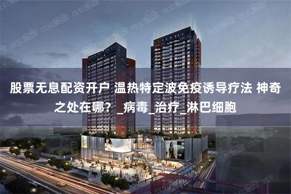 股票无息配资开户 温热特定波免疫诱导疗法 神奇之处在哪？_病毒_治疗_淋巴细胞