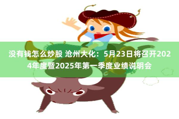 没有钱怎么炒股 沧州大化：5月23日将召开2024年度暨2025年第一季度业绩说明会