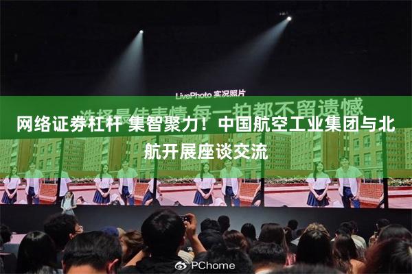 网络证劵杠杆 集智聚力！中国航空工业集团与北航开展座谈交流