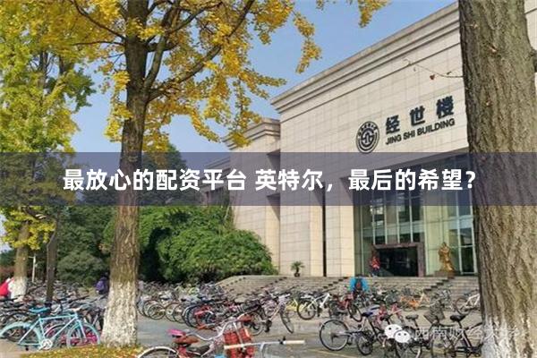 最放心的配资平台 英特尔，最后的希望？