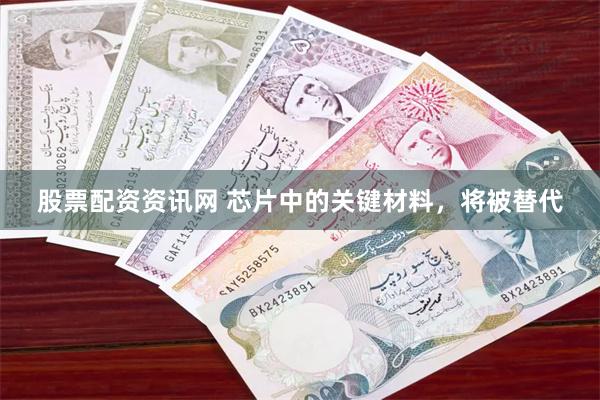 股票配资资讯网 芯片中的关键材料，将被替代