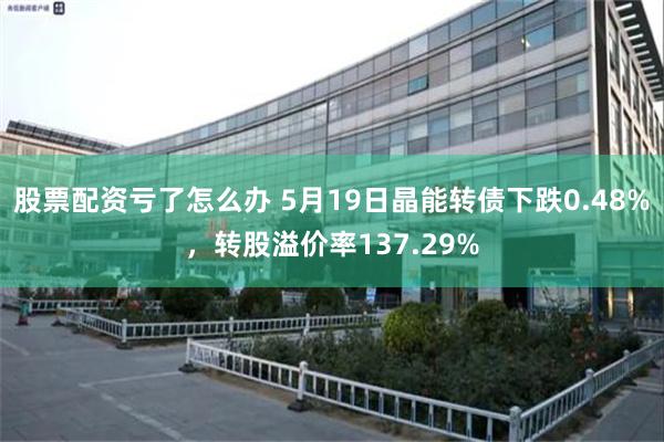 股票配资亏了怎么办 5月19日晶能转债下跌0.48%，转股溢价率137.29%
